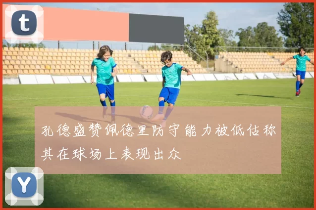 孔德盛赞佩德里防守能力被低估称其在球场上表现出众