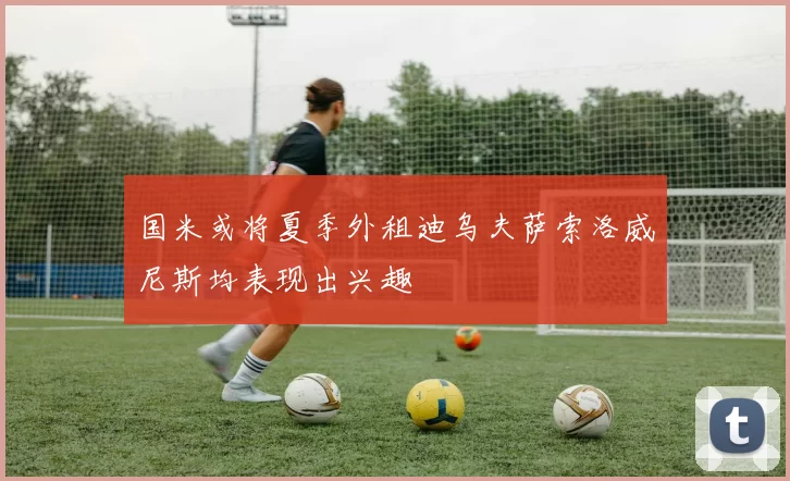 国米或将夏季外租迪乌夫萨索洛威尼斯均表现出兴趣