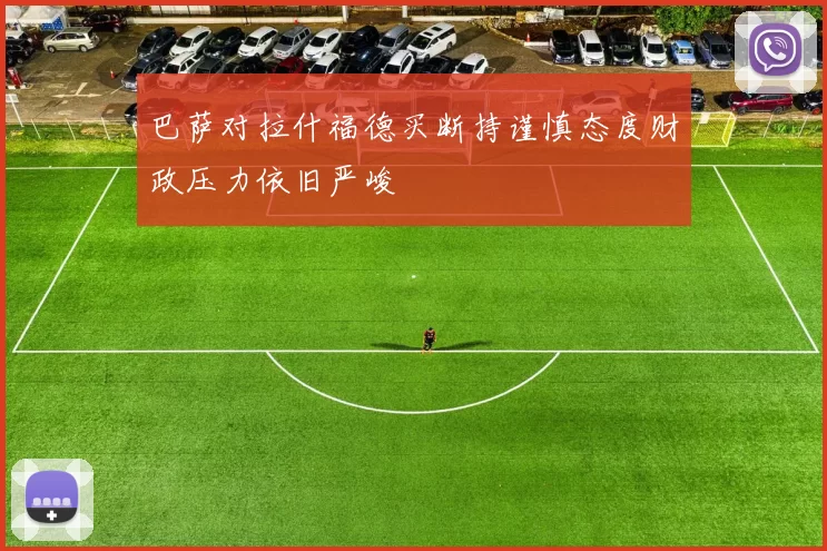 巴萨对拉什福德买断持谨慎态度财政压力依旧严峻