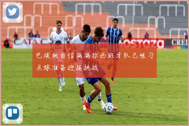 巴埃纳自信满满称西班牙队已练习点球准备迎接挑战