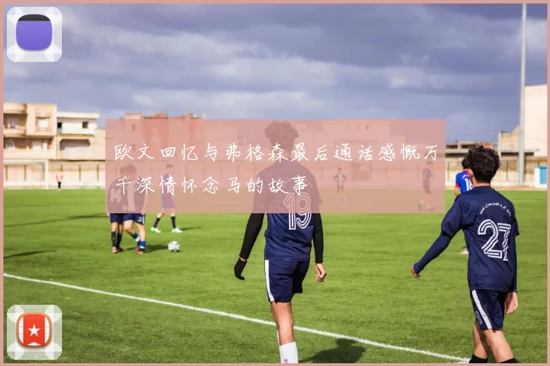 欧文回忆与弗格森最后通话感慨万千深情怀念马的故事