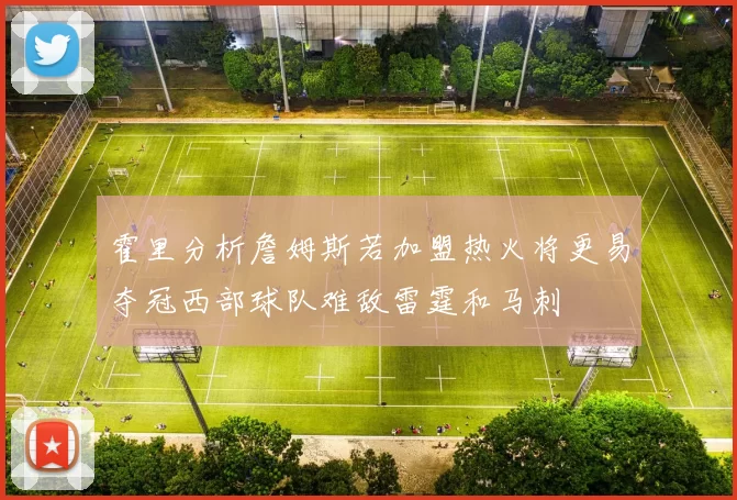 霍里分析詹姆斯若加盟热火将更易夺冠西部球队难敌雷霆和马刺