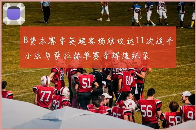B费本赛季英超客场助攻达11次追平小法与萨拉赫单赛季辉煌纪录