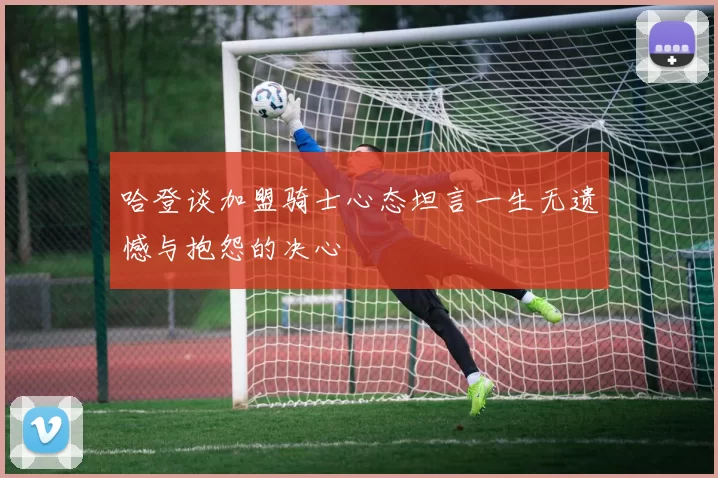 哈登谈加盟骑士心态坦言一生无遗憾与抱怨的决心