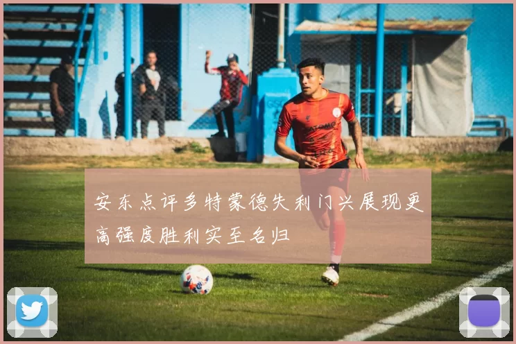 安东点评多特蒙德失利门兴展现更高强度胜利实至名归