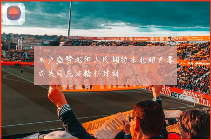米卢盛赞沈阳人民期待东北超开幕式共同见证精彩时刻