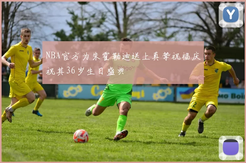 NBA官方为朱霍勒迪送上真挚祝福庆祝其36岁生日盛典