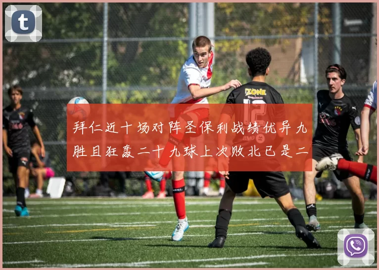 拜仁近十场对阵圣保利战绩优异九胜且狂轰二十九球上次败北已是二零零二年
