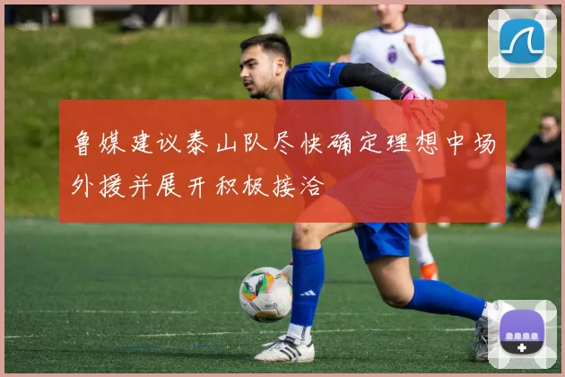 鲁媒建议泰山队尽快确定理想中场外援并展开积极接洽
