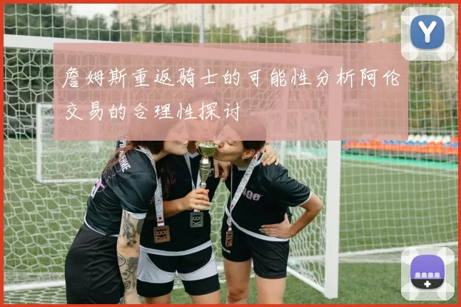 詹姆斯重返骑士的可能性分析阿伦交易的合理性探讨