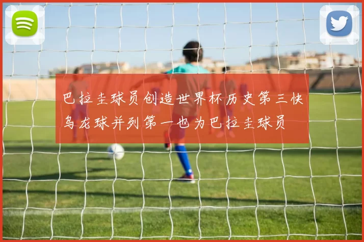 巴拉圭球员创造世界杯历史第三快乌龙球并列第一也为巴拉圭球员