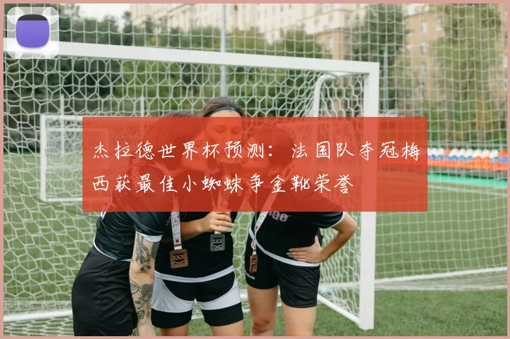 杰拉德世界杯预测：法国队夺冠梅西获最佳小蜘蛛争金靴荣誉