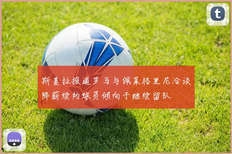 斯基拉报道罗马与佩莱格里尼洽谈降薪续约球员倾向于继续留队