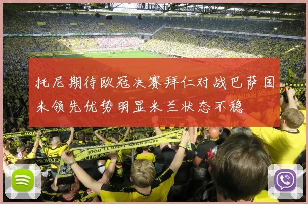 托尼期待欧冠决赛拜仁对战巴萨国米领先优势明显米兰状态不稳