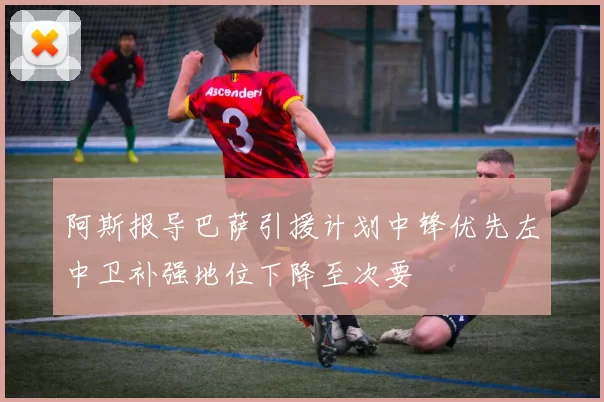 阿斯报导巴萨引援计划中锋优先左中卫补强地位下降至次要